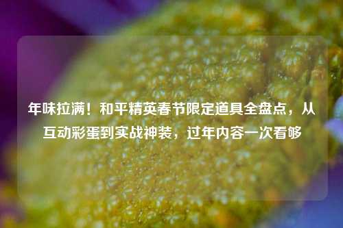 年味拉满！和平精英春节限定道具全盘点，从互动彩蛋到实战神装，过年内容一次看够