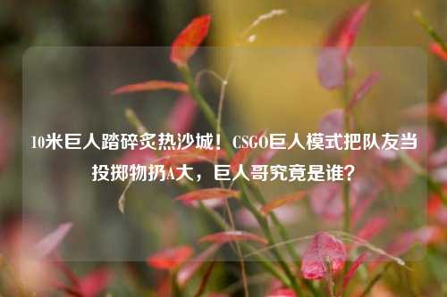 10米巨人踏碎炙热沙城！CSGO巨人模式把队友当投掷物扔A大，巨人哥究竟是谁？