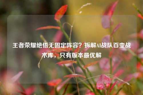 王者荣耀绝悟无固定阵容?拆解AI战队百变战术库,只有版本最优解