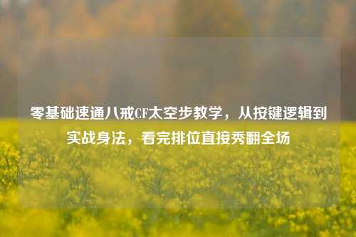 零基础速通八戒CF太空步教学，从按键逻辑到实战身法，看完排位直接秀翻全场