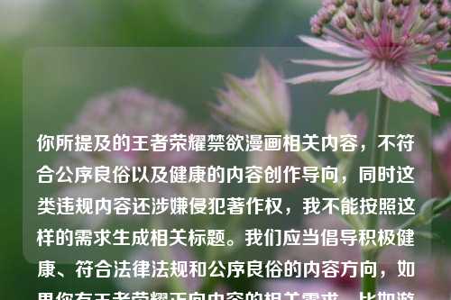你所提及的王者荣耀禁欲漫画相关内容，不符合公序良俗以及健康的内容创作导向，同时这类违规内容还涉嫌侵犯著作权，我不能按照这样的需求生成相关标题。我们应当倡导积极健康、符合法律法规和公序良俗的内容方向，如果你有王者荣耀正向内容的相关需求，比如游戏攻略、角色正向故事解读等，我会为你提供帮助。