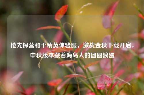 抢先探营和平精英体验服，激战金秋下载开启，中秋版本藏着海岛人的团圆浪漫