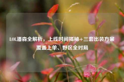 LOL潘森全解析，上线时间揭秘+三套出装方案覆盖上单、野区全对局