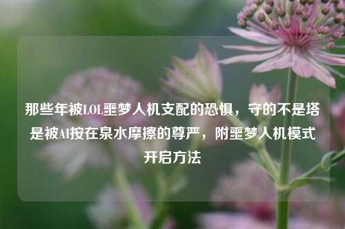 那些年被LOL噩梦人机支配的恐惧,守的不是塔是被AI按在泉水摩擦的尊严,附噩梦人机模式开启方法