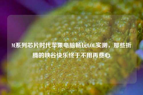 M系列芯片时代苹果电脑畅玩LOL实测，那些折腾的峡谷快乐终于不用再费心