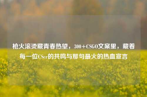 枪火滚烫藏青春热望,300+CSGO文案里,藏着每一位CSer的共鸣与那句最火的热血宣言