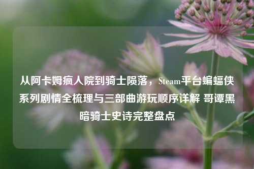 从阿卡姆疯人院到骑士陨落，Steam平台蝙蝠侠系列剧情全梳理与三部曲游玩顺序详解 哥谭黑暗骑士史诗完整盘点