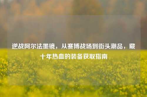 逆战阿尔法墨镜，从赛博战场到街头潮品，藏十年热血的装备获取指南