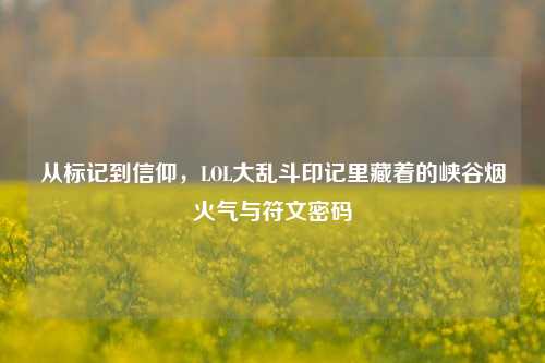 从标记到信仰,LOL大乱斗印记里藏着的峡谷烟火气与符文密码