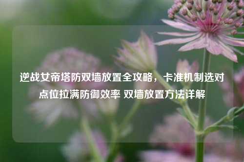 逆战女帝塔防双墙放置全攻略,卡准机制选对点位拉满防御效率 双墙放置方法详解