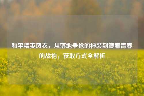 和平精英风衣,从落地争抢的神装到藏着青春的战袍,获取方式全解析