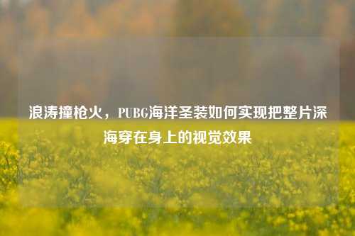 浪涛撞枪火,PUBG海洋圣装如何实现把整片深海穿在身上的视觉效果