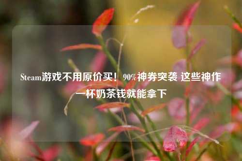 Steam游戏不用原价买!90%神券突袭 这些神作一杯奶茶钱就能拿下