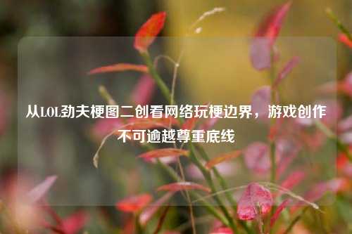 从LOL劲夫梗图二创看网络玩梗边界,游戏创作不可逾越尊重底线