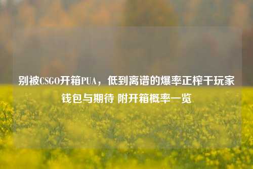 别被CSGO开箱PUA,低到离谱的爆率正榨干玩家钱包与期待 附开箱概率一览