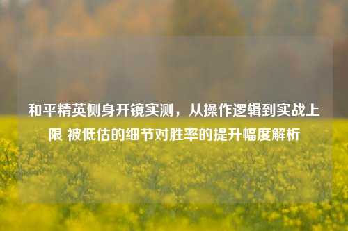 和平精英侧身开镜实测,从操作逻辑到实战上限 被低估的细节对胜率的提升幅度解析