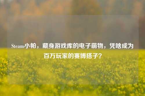 Steam小帕,藏身游戏库的电子萌物,凭啥成为百万玩家的赛博搭子?