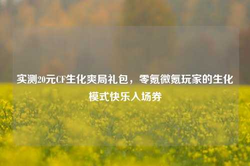 实测20元CF生化爽局礼包，零氪微氪玩家的生化模式快乐入场券