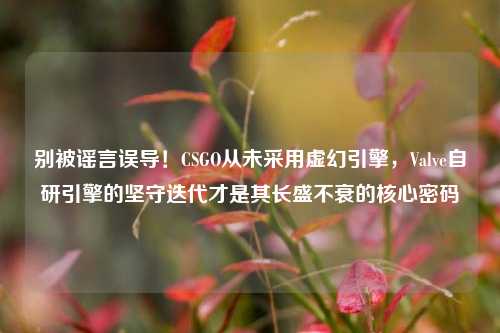 别被谣言误导!CSGO从未采用虚幻引擎,Valve自研引擎的坚守迭代才是其长盛不衰的核心密码