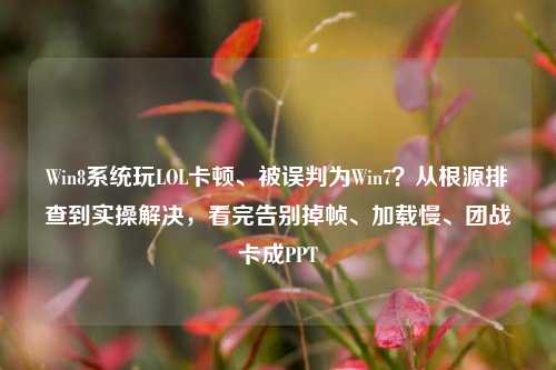 Win8系统玩LOL卡顿、被误判为Win7？从根源排查到实操解决，看完告别掉帧、加载慢、团战卡成PPT