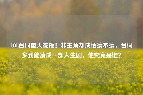 LOL台词量天花板！非主角却成话痨本痨，台词多到能凑成一部人生剧，他究竟是谁？