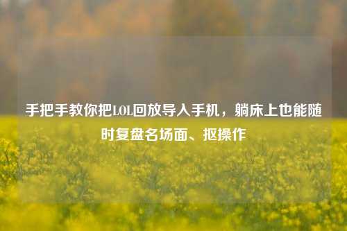 手把手教你把LOL回放导入手机,躺床上也能随时复盘名场面、抠操作