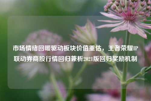 市场情绪回暖驱动板块价值重估,王者荣耀IP联动券商股行情回归兼析2021版回归奖励机制