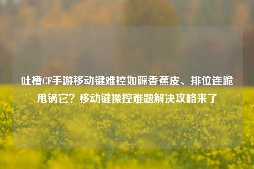 吐槽CF手游移动键难控如踩香蕉皮、排位连跪甩锅它?移动键操控难题解决攻略来了
