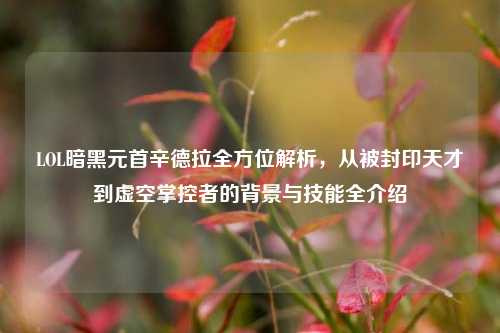LOL暗黑元首辛德拉全方位解析，从被封印天才到虚空掌控者的背景与技能全介绍