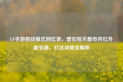 CF手游挑战模式回忆录，曾在毁灭都市共扛外星虫潮，打法攻略全解析