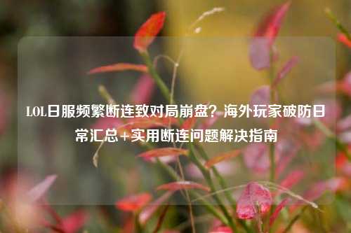 LOL日服频繁断连致对局崩盘?海外玩家破防日常汇总+实用断连问题解决指南