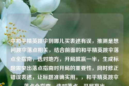 中和平精英跳伞到哪儿买表述有误，推测是想问跳伞落点相关，结合前面的和平精英跳伞落点全指南，选对地方，开局就赢一半，生成标题需突出落点指南对开局的重要性，同时修正错误表述，让标题准确实用。，和平精英跳伞落点全指南，选对落点，开局赢半