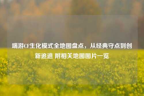 端游CF生化模式全地图盘点,从经典守点到创新追逃 附相关地图图片一览