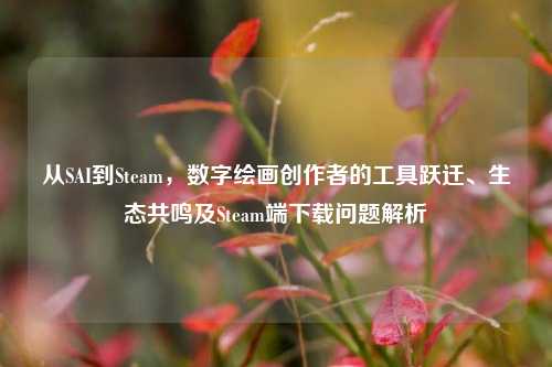 从SAI到Steam，数字绘画创作者的工具跃迁、生态共鸣及Steam端下载问题解析