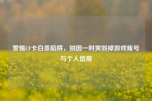 警惕CF卡白条陷阱,别因一时爽毁掉游戏账号与个人信用