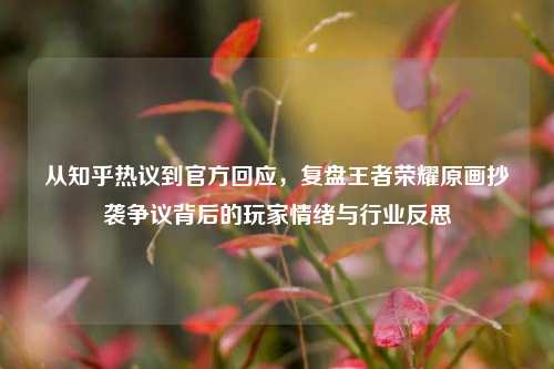 从知乎热议到官方回应，复盘王者荣耀原画抄袭争议背后的玩家情绪与行业反思