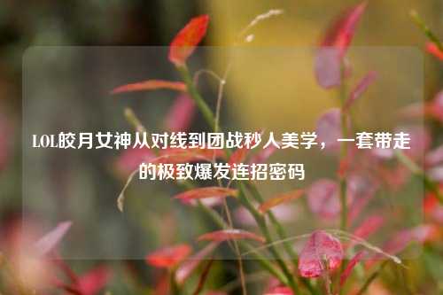 LOL皎月女神从对线到团战秒人美学,一套带走的极致爆发连招密码