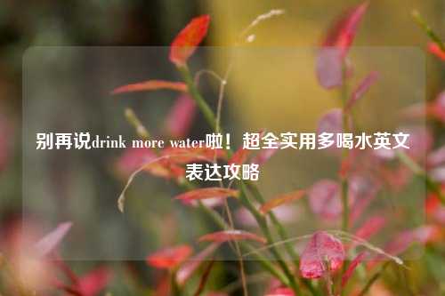别再说drink more water啦!超全实用多喝水英文表达攻略
