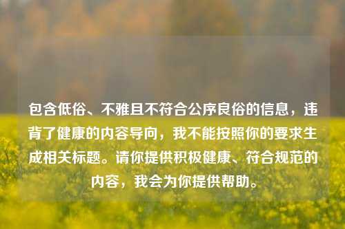 包含低俗、不雅且不符合公序良俗的信息，违背了健康的内容导向，我不能按照你的要求生成相关标题。请你提供积极健康、符合规范的内容，我会为你提供帮助。