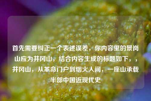 首先需要纠正一个表述误差,你内容里的景岗山应为井冈山,结合内容生成的标题如下,,井冈山,从革命门户到烟火人间,一座山承载半部中国近现代史