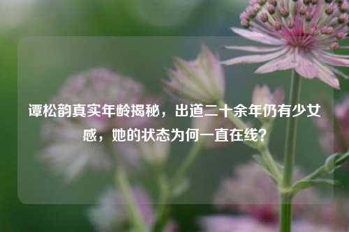 谭松韵真实年龄揭秘,出道二十余年仍有少女感,她的状态为何一直在线?