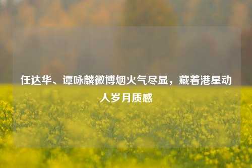 任达华、谭咏麟微博烟火气尽显,藏着港星动人岁月质感