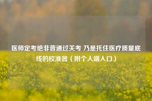 医师定考绝非普通过关考 乃是托住医疗质量底线的校准器（附个人端入口）