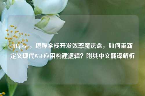 JHipster,堪称全栈开发效率魔法盒,如何重新定义现代Web应用构建逻辑?附其中文翻译解析