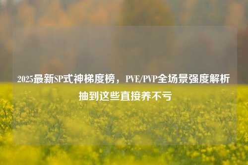 2025最新SP式神梯度榜,PVE/PVP全场景强度解析 抽到这些直接养不亏