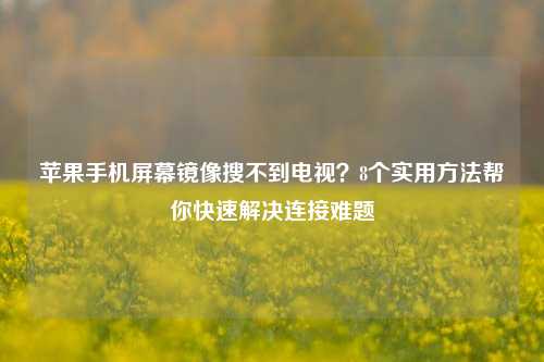 苹果手机屏幕镜像搜不到电视?8个实用方法帮你快速解决连接难题