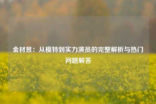 金材昱:从模特到实力演员的完整解析与热门问题解答