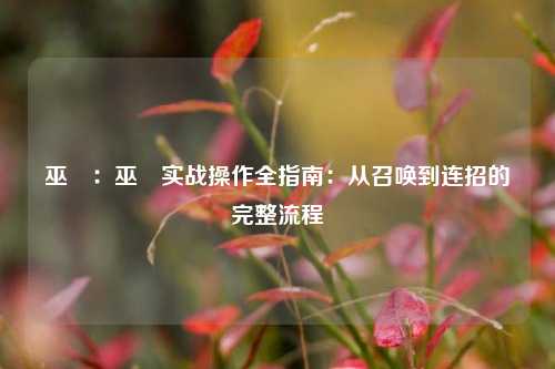 巫炤:巫炤实战操作全指南:从召唤到连招的完整流程