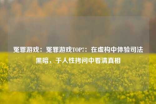 冤罪游戏:冤罪游戏TOP7:在虚构中体验司法黑暗,于人性拷问中看清真相