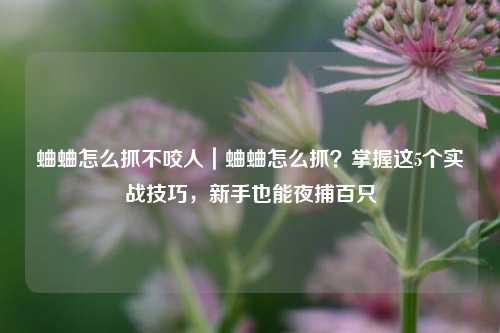 蛐蛐怎么抓不咬人｜蛐蛐怎么抓？掌握这5个实战技巧，新手也能夜捕百只